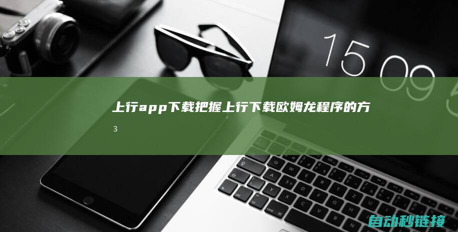 上行app下载|把握上行下载欧姆龙程序的方法与技巧 (上行下载什么意思)